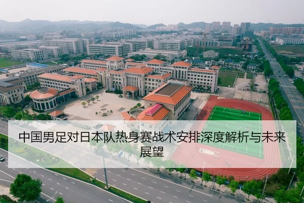 中国男足对日本队热身赛战术安排深度解析与未来展望
